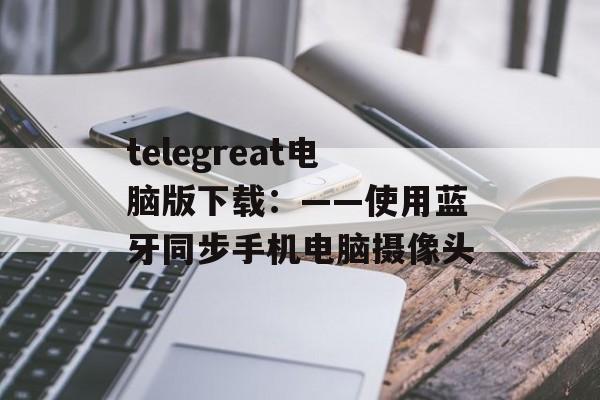 telegreat电脑版下载：——使用蓝牙同步手机电脑摄像头