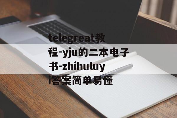 telegreat教程-yju的二本电子书-zhihuluyi答案简单易懂
