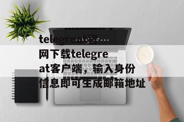 telegreat官网下载telegreat客户端，输入身份信息即可生成邮箱地址